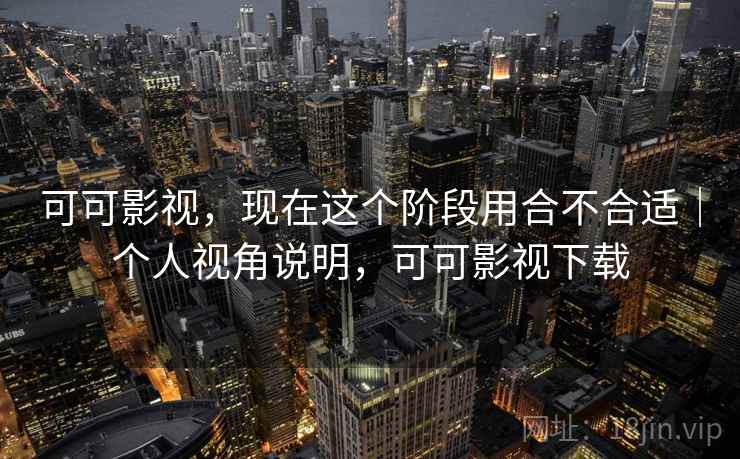 可可影视，现在这个阶段用合不合适｜个人视角说明，可可影视下载