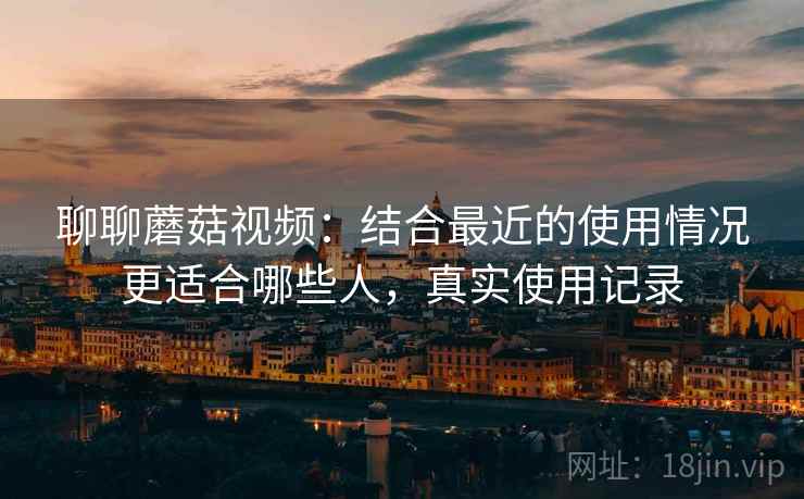 聊聊蘑菇视频：结合最近的使用情况更适合哪些人，真实使用记录  第2张