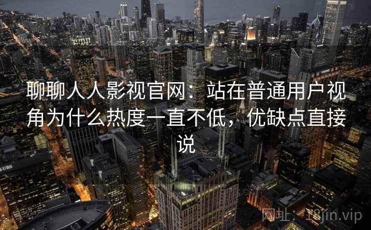 聊聊人人影视官网：站在普通用户视角为什么热度一直不低，优缺点直接说
