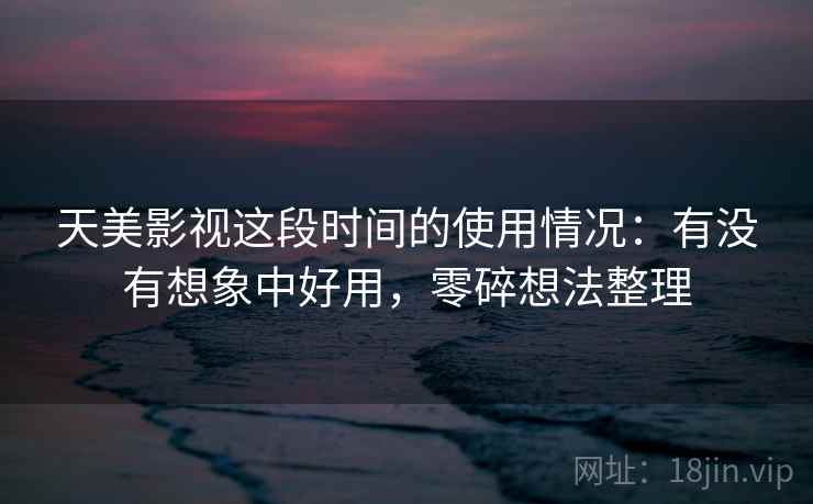 天美影视这段时间的使用情况：有没有想象中好用，零碎想法整理  第2张