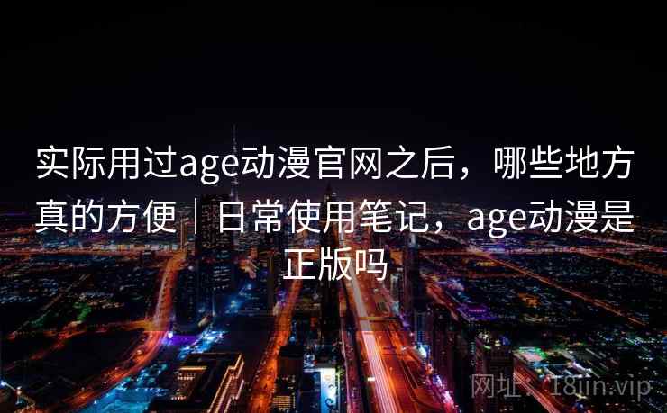 实际用过age动漫官网之后，哪些地方真的方便｜日常使用笔记，age动漫是正版吗  第2张
