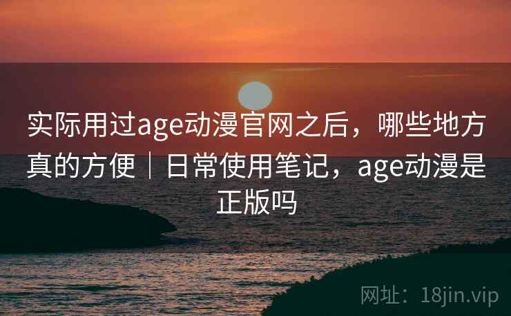 实际用过age动漫官网之后，哪些地方真的方便｜日常使用笔记，age动漫是正版吗
