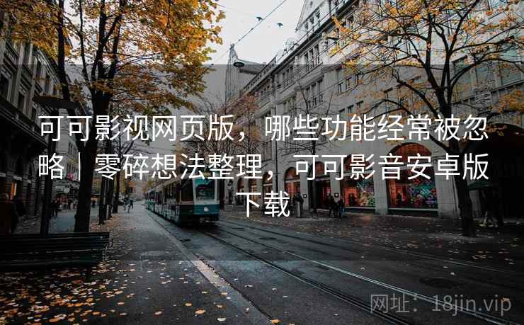 可可影视网页版，哪些功能经常被忽略｜零碎想法整理，可可影音安卓版下载
