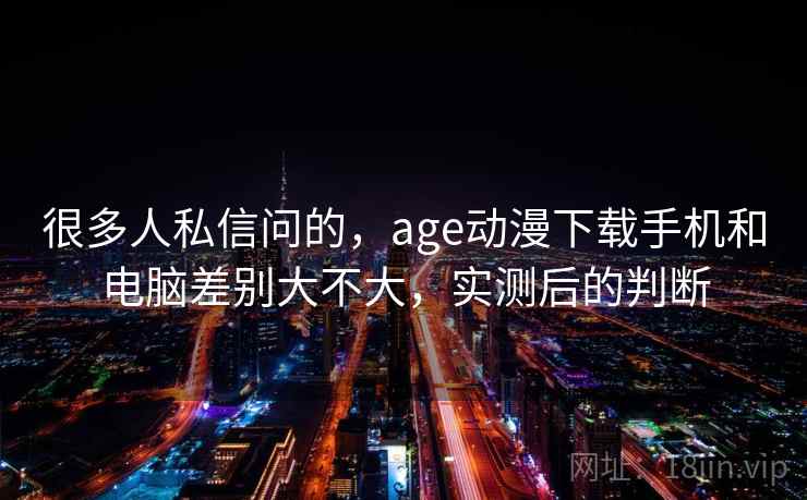 很多人私信问的，age动漫下载手机和电脑差别大不大，实测后的判断