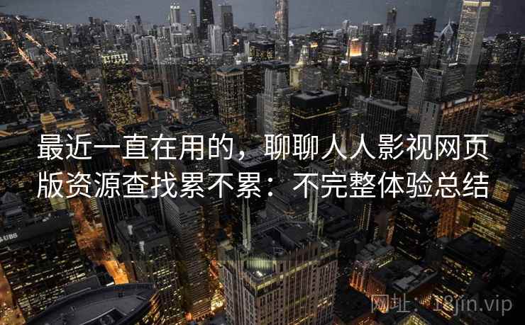 最近一直在用的，聊聊人人影视网页版资源查找累不累：不完整体验总结  第1张