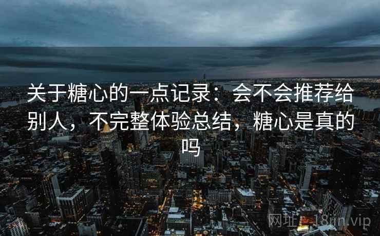 关于糖心的一点记录：会不会推荐给别人，不完整体验总结，糖心是真的吗