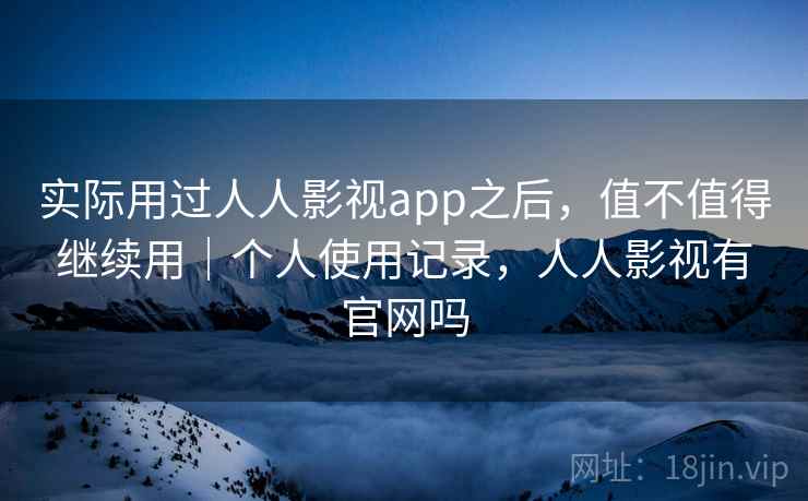 实际用过人人影视app之后，值不值得继续用｜个人使用记录，人人影视有官网吗  第2张