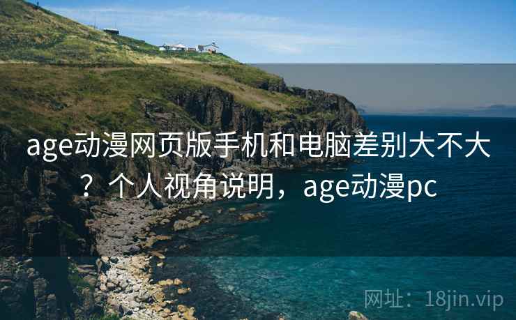 age动漫网页版手机和电脑差别大不大？个人视角说明，age动漫pc  第1张
