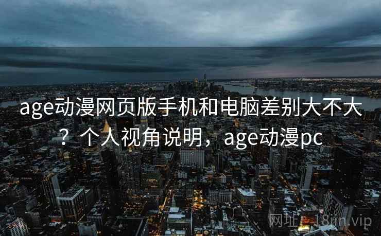 age动漫网页版手机和电脑差别大不大？个人视角说明，age动漫pc  第2张