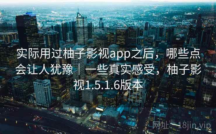 实际用过柚子影视app之后，哪些点会让人犹豫｜一些真实感受，柚子影视1.5.1.6版本  第2张
