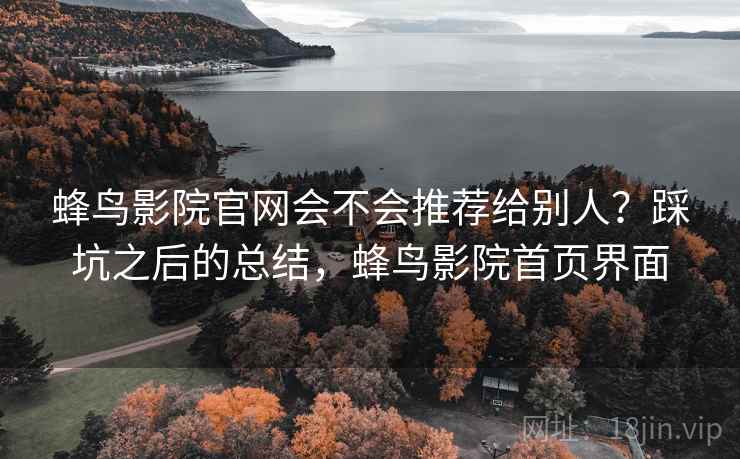 蜂鸟影院官网会不会推荐给别人?踩坑之后的总结,蜂鸟影院首页界面