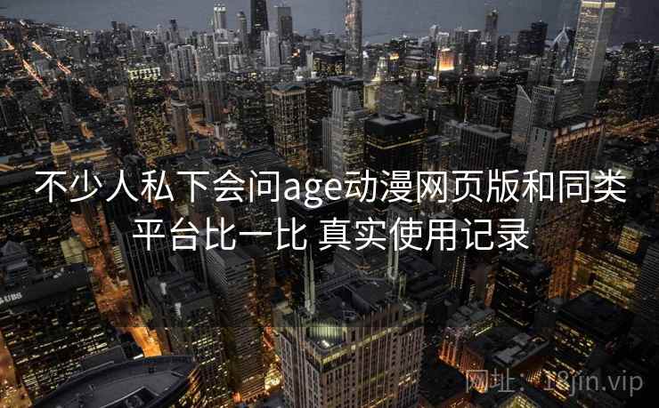 不少人私下会问age动漫网页版和同类平台比一比 真实使用记录  第2张