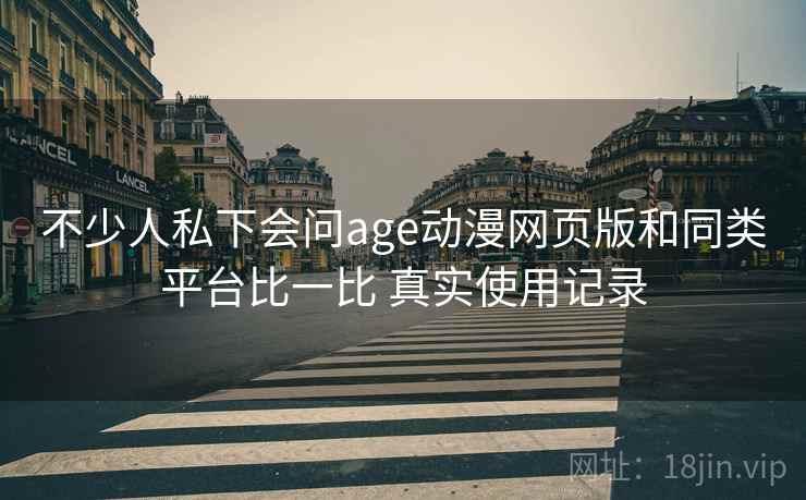 不少人私下会问age动漫网页版和同类平台比一比 真实使用记录