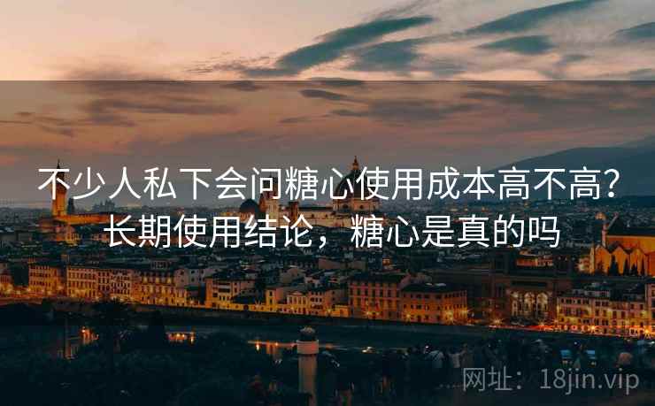 不少人私下会问糖心使用成本高不高? 长期使用结论,糖心是真的吗 第2张 不少人私下会问糖心使用成本高不高? 长期使用结论,糖心是真的吗 第2张
