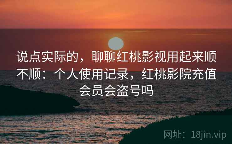 说点实际的,聊聊红桃影视用起来顺不顺:个人使用记录,红桃影院充值会员会盗号吗