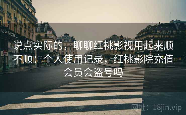 说点实际的,聊聊红桃影视用起来顺不顺:个人使用记录,红桃影院充值会员会盗号吗 第2张 说点实际的,聊聊红桃影视用起来顺不顺:个人使用记录,红桃影院充值会员会盗号吗 第2张