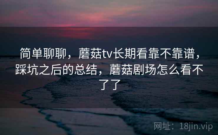 简单聊聊,蘑菇tv长期看靠不靠谱,踩坑之后的总结,蘑菇剧场怎么看不了了