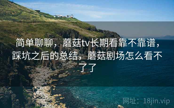 简单聊聊,蘑菇tv长期看靠不靠谱,踩坑之后的总结,蘑菇剧场怎么看不了了 第2张 简单聊聊,蘑菇tv长期看靠不靠谱,踩坑之后的总结,蘑菇剧场怎么看不了了 第2张