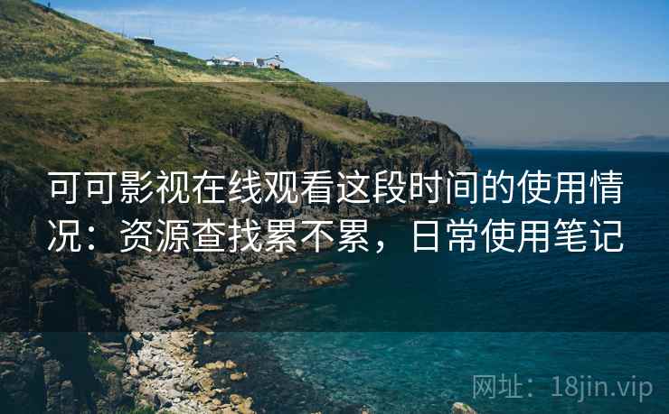 可可影视在线观看这段时间的使用情况：资源查找累不累，日常使用笔记