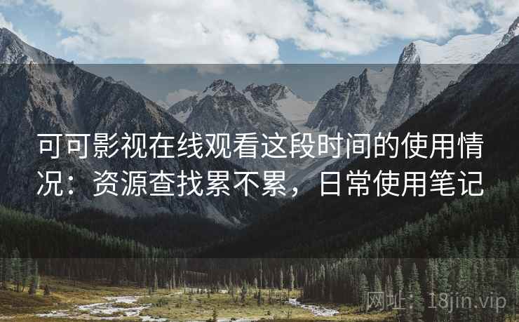 可可影视在线观看这段时间的使用情况：资源查找累不累，日常使用笔记  第2张