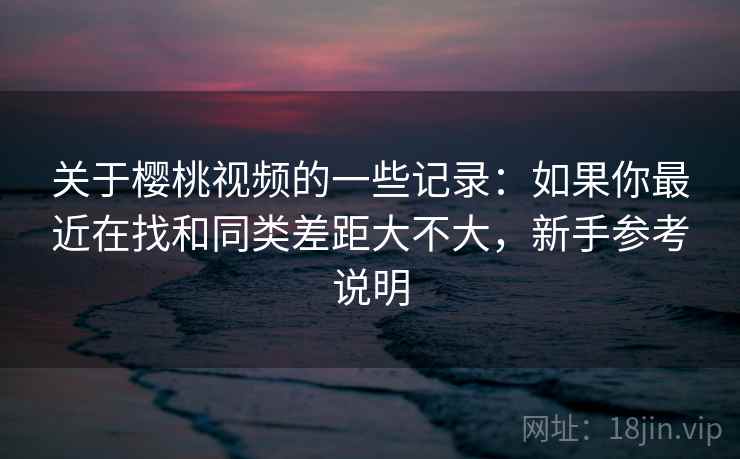 关于樱桃视频的一些记录:如果你最近在找和同类差距大不大,新手参考说明 第2张 关于樱桃视频的一些记录:如果你最近在找和同类差距大不大,新手参考说明 第2张
