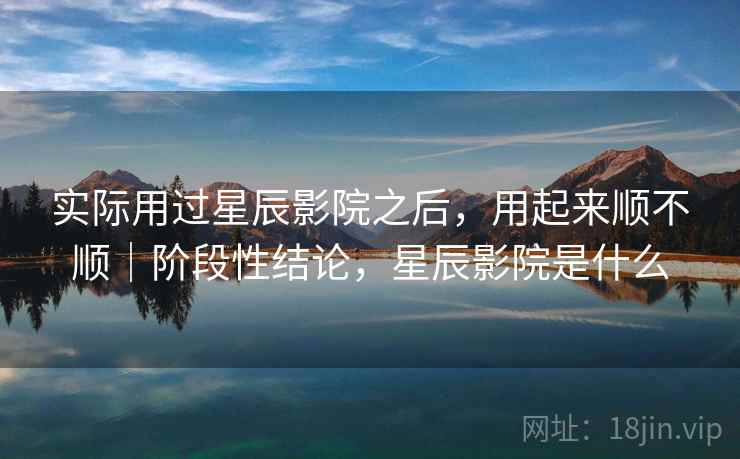 实际用过星辰影院之后，用起来顺不顺｜阶段性结论，星辰影院是什么
