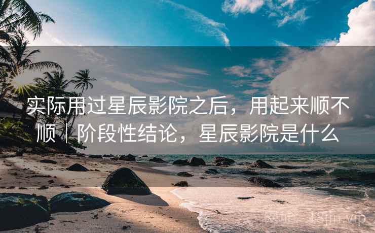 实际用过星辰影院之后,用起来顺不顺|阶段性结论,星辰影院是什么 第2张 实际用过星辰影院之后,用起来顺不顺|阶段性结论,星辰影院是什么 第2张