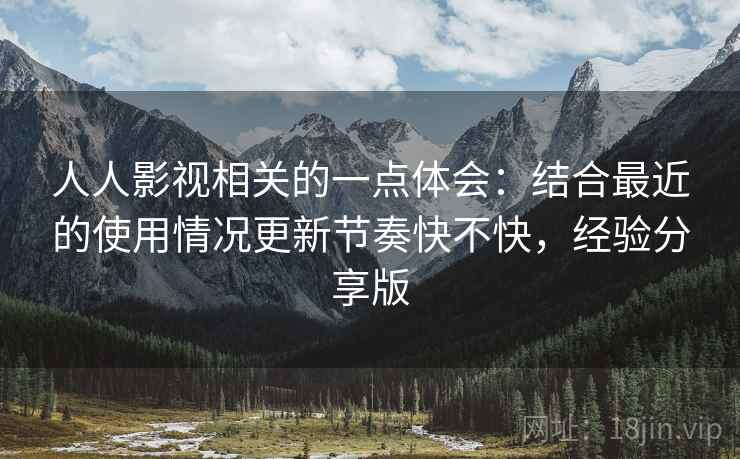人人影视相关的一点体会：结合最近的使用情况更新节奏快不快，经验分享版  第2张