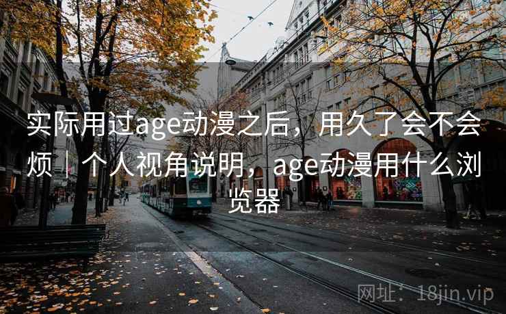 实际用过age动漫之后,用久了会不会烦|个人视角说明,age动漫用什么浏览器 第2张 实际用过age动漫之后,用久了会不会烦|个人视角说明,age动漫用什么浏览器 第2张