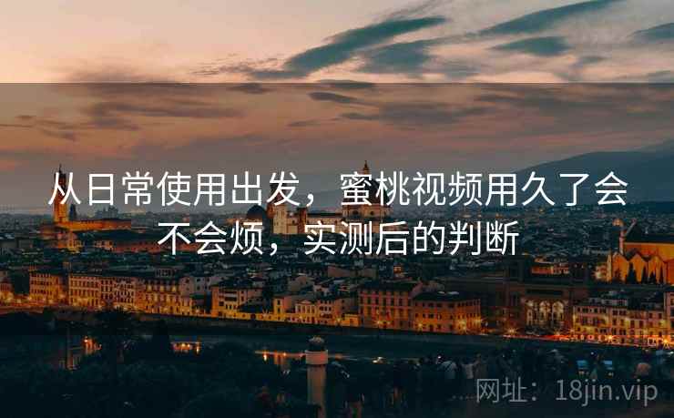 从日常使用出发，蜜桃视频用久了会不会烦，实测后的判断  第2张