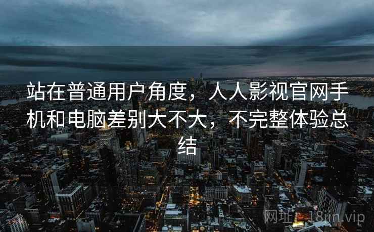 站在普通用户角度,人人影视官网手机和电脑差别大不大,不完整体验总结