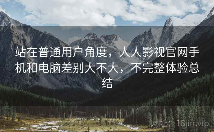 站在普通用户角度,人人影视官网手机和电脑差别大不大,不完整体验总结 第2张 站在普通用户角度,人人影视官网手机和电脑差别大不大,不完整体验总结 第2张