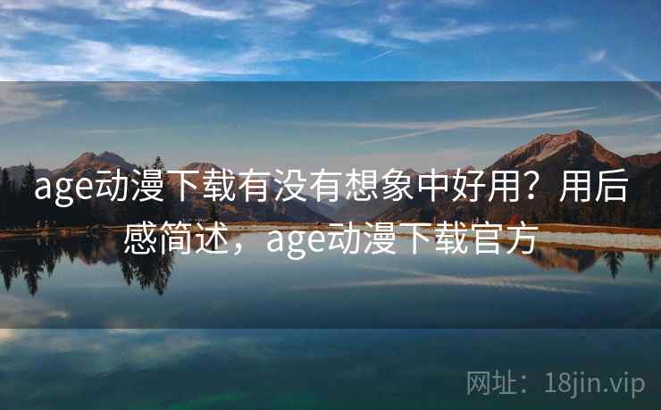 age动漫下载有没有想象中好用?用后感简述,age动漫下载官方