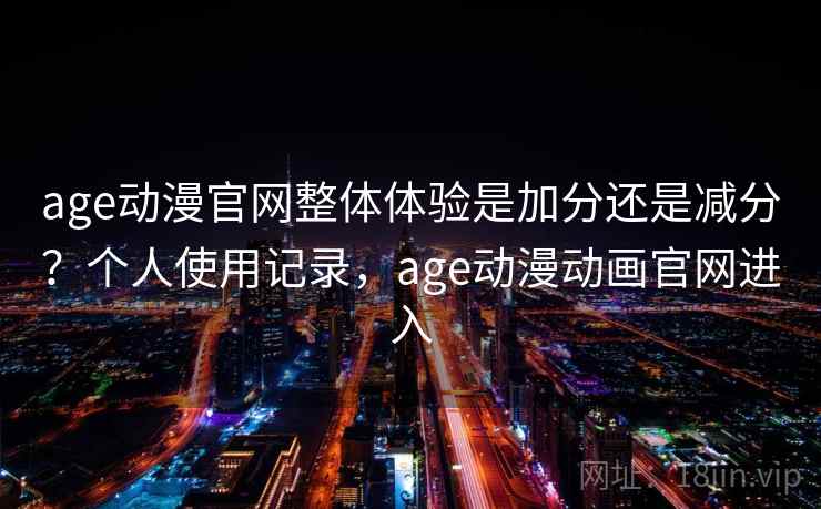 age动漫官网整体体验是加分还是减分?个人使用记录,age动漫动画官网进入
