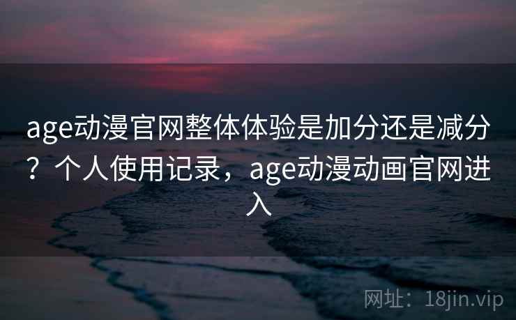 age动漫官网整体体验是加分还是减分？个人使用记录，age动漫动画官网进入  第2张