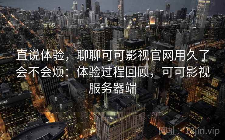 直说体验，聊聊可可影视官网用久了会不会烦：体验过程回顾，可可影视服务器端  第2张