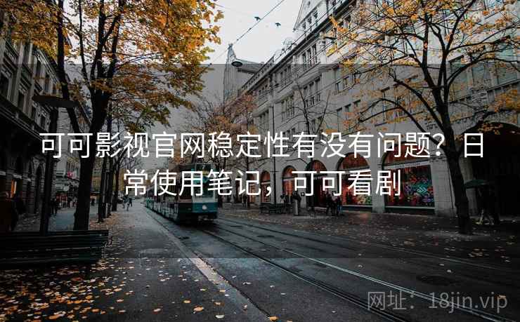 可可影视官网稳定性有没有问题？日常使用笔记，可可看剧  第2张