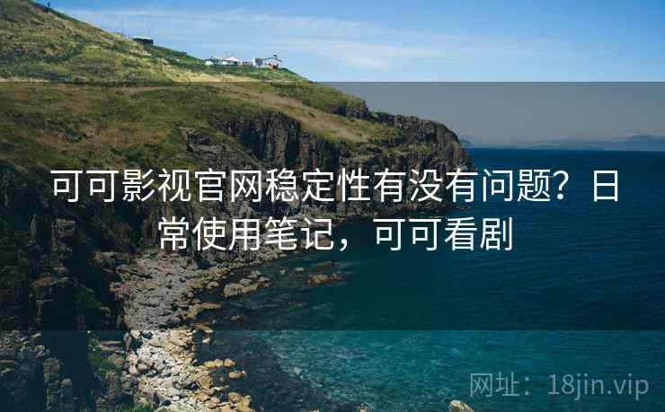 可可影视官网稳定性有没有问题？日常使用笔记，可可看剧