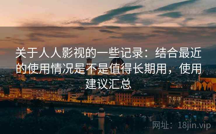 关于人人影视的一些记录:结合最近的使用情况是不是值得长期用,使用建议汇总