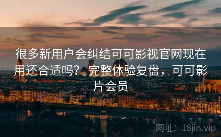 很多新用户会纠结可可影视官网现在用还合适吗？ 完整体验复盘，可可影片会员