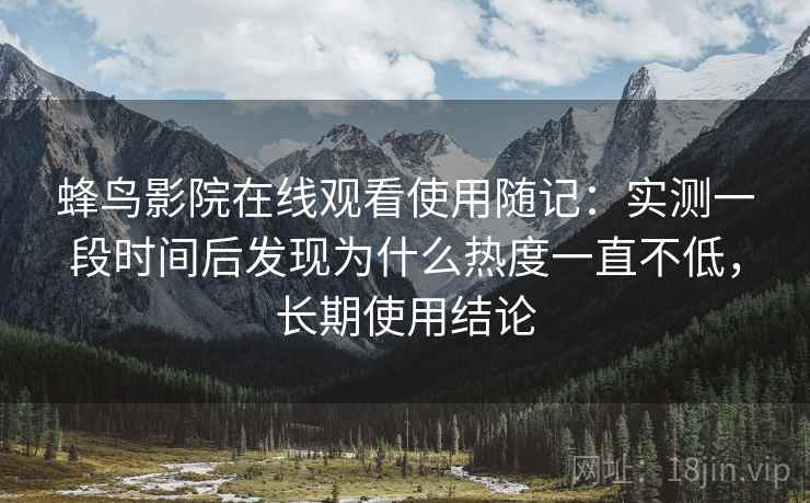 蜂鸟影院在线观看使用随记:实测一段时间后发现为什么热度一直不低,长期使用结论