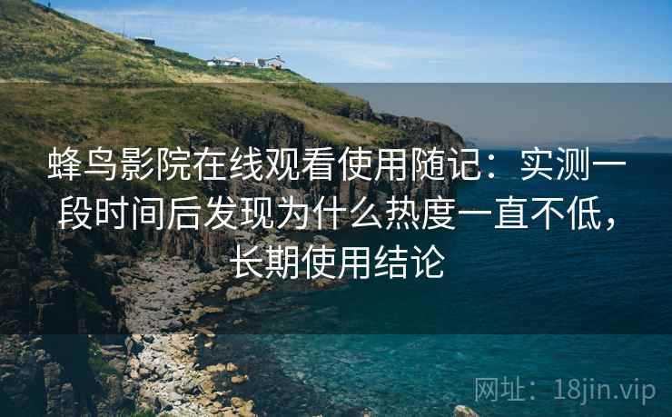 蜂鸟影院在线观看使用随记:实测一段时间后发现为什么热度一直不低,长期使用结论 第2张 蜂鸟影院在线观看使用随记:实测一段时间后发现为什么热度一直不低,长期使用结论 第2张