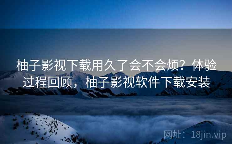 柚子影视下载用久了会不会烦?体验过程回顾,柚子影视软件下载安装 第2张 柚子影视下载用久了会不会烦?体验过程回顾,柚子影视软件下载安装 第2张