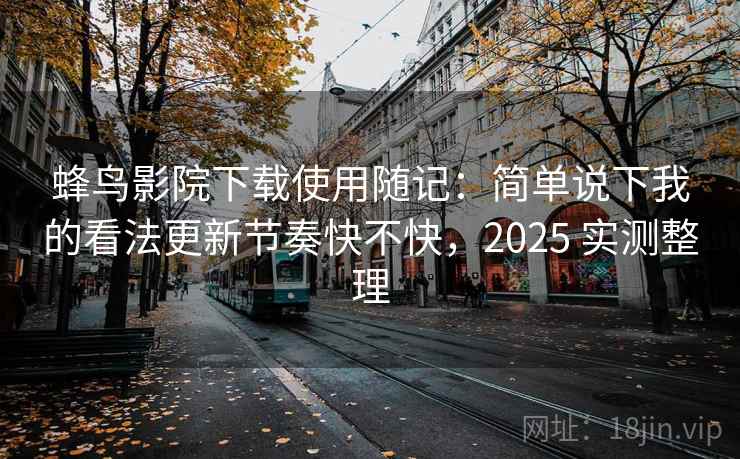 蜂鸟影院下载使用随记:简单说下我的看法更新节奏快不快,2025 实测整理