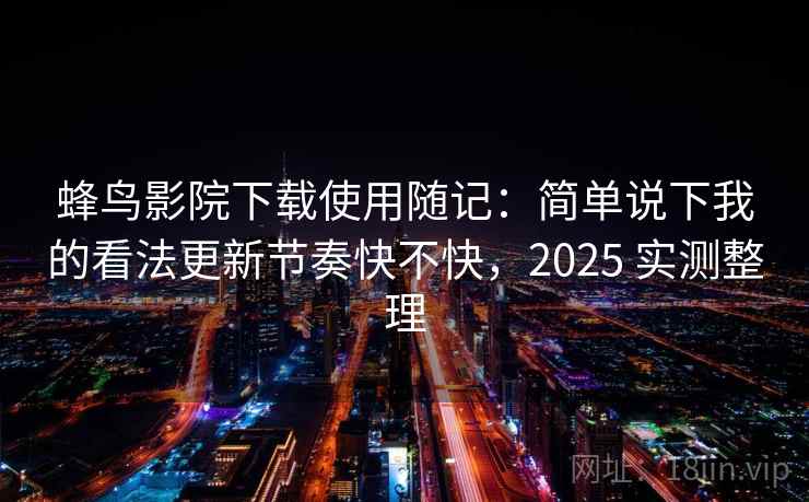 蜂鸟影院下载使用随记：简单说下我的看法更新节奏快不快，2025 实测整理  第2张