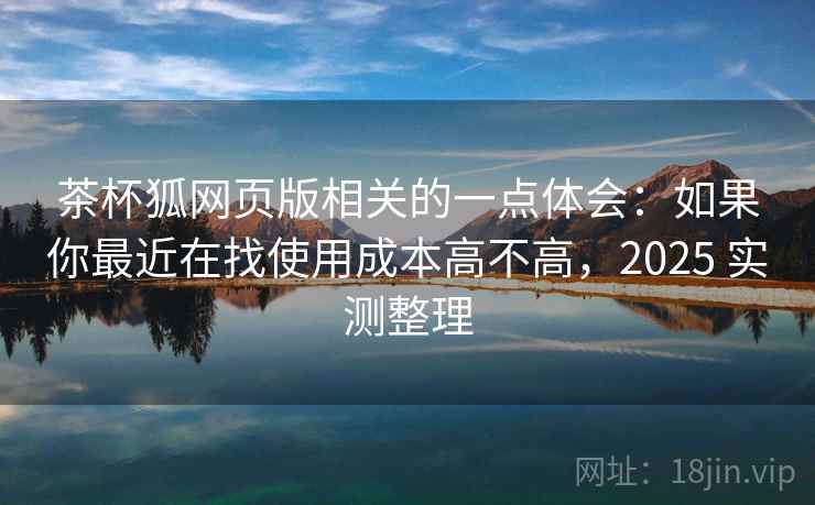 茶杯狐网页版相关的一点体会:如果你最近在找使用成本高不高,2025 实测整理 第2张 茶杯狐网页版相关的一点体会:如果你最近在找使用成本高不高,2025 实测整理 第2张