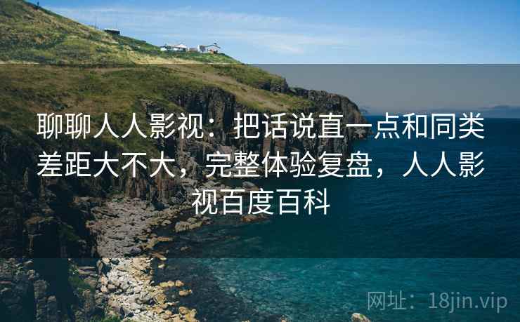 聊聊人人影视:把话说直一点和同类差距大不大,完整体验复盘,人人影视百度百科