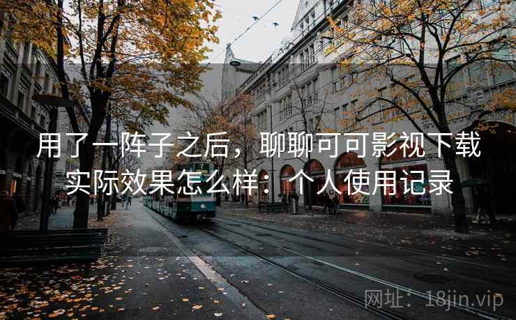 用了一阵子之后,聊聊可可影视下载实际效果怎么样:个人使用记录