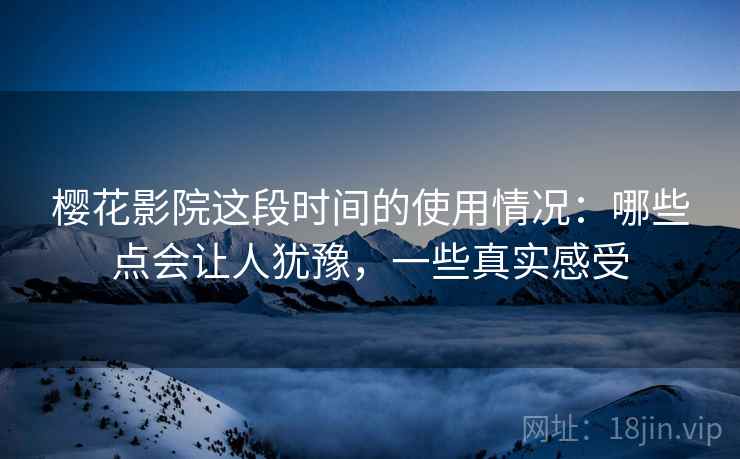 樱花影院这段时间的使用情况:哪些点会让人犹豫,一些真实感受