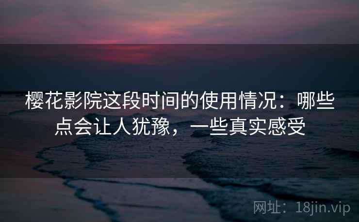 樱花影院这段时间的使用情况:哪些点会让人犹豫,一些真实感受 第2张 樱花影院这段时间的使用情况:哪些点会让人犹豫,一些真实感受 第2张